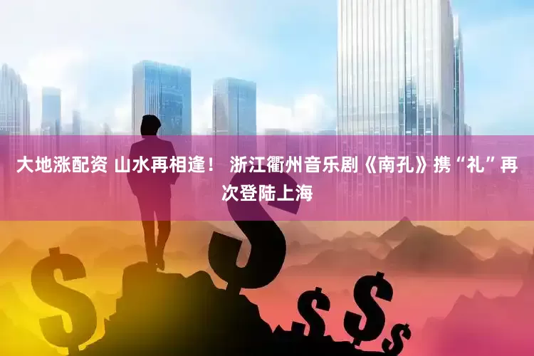 大地涨配资 山水再相逢！ 浙江衢州音乐剧《南孔》携“礼”再次登陆上海