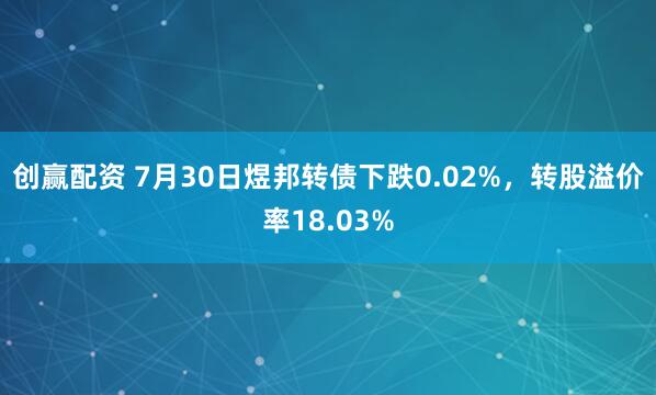 创赢配资 7月30日煜邦转债下跌0.02%，转股溢价率18.03%