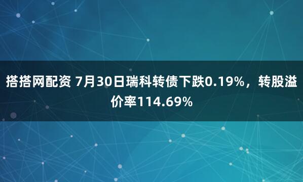 搭搭网配资 7月30日瑞科转债下跌0.19%，转股溢价率114.69%