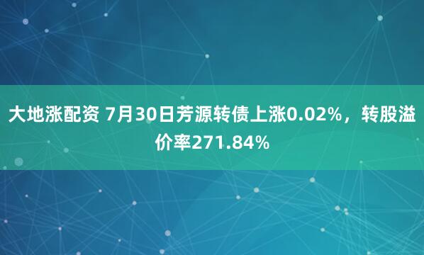 大地涨配资 7月30日芳源转债上涨0.02%，转股溢价率271.84%