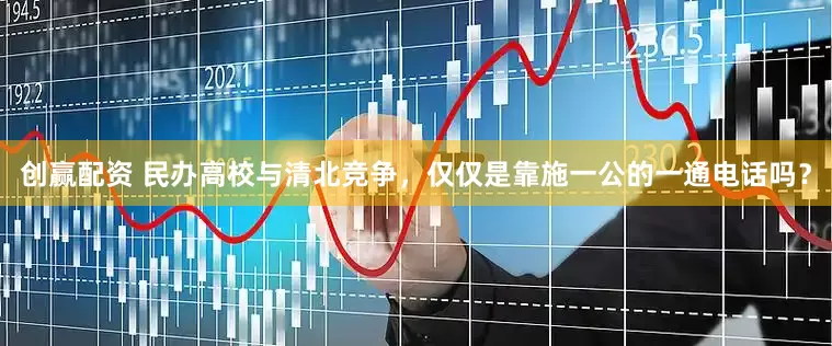 创赢配资 民办高校与清北竞争，仅仅是靠施一公的一通电话吗？