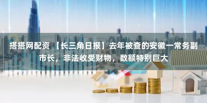 搭搭网配资 【长三角日报】去年被查的安徽一常务副市长，非法收受财物，数额特别巨大