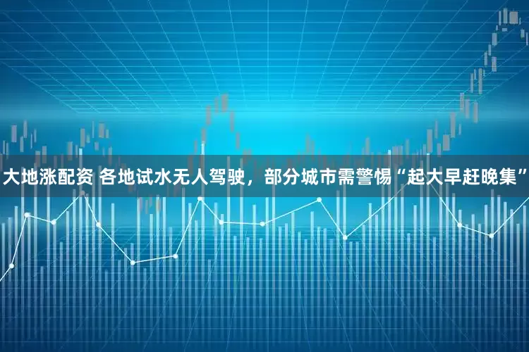 大地涨配资 各地试水无人驾驶，部分城市需警惕“起大早赶晚集”
