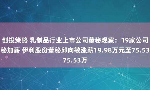 创投策略 乳制品行业上市公司董秘观察：19家公司董秘加薪 伊利股份董秘邱向敏涨薪19.98万元至75.53万