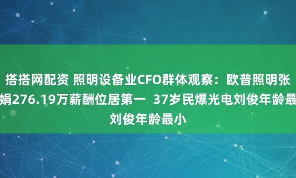 搭搭网配资 照明设备业CFO群体观察：欧普照明张雪娟276.19万薪酬位居第一  37岁民爆光电刘俊年龄最小