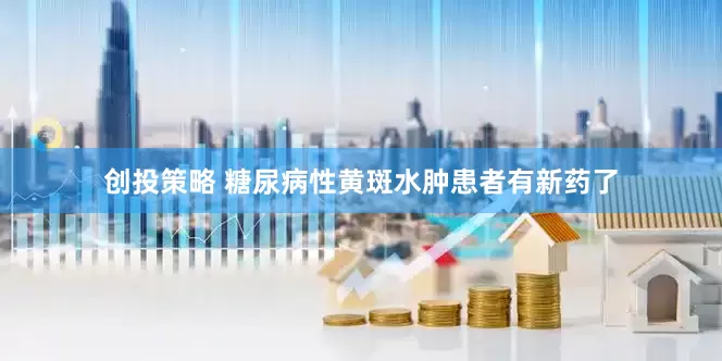 创投策略 糖尿病性黄斑水肿患者有新药了