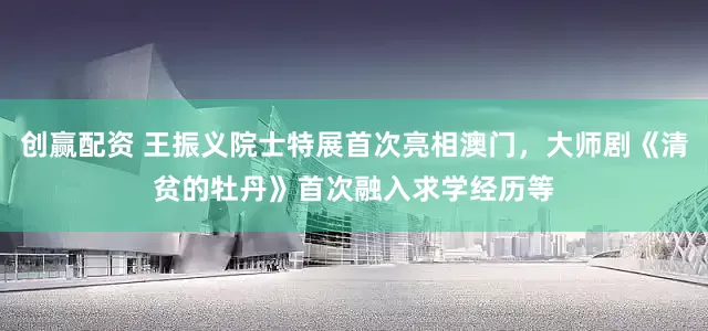 创赢配资 王振义院士特展首次亮相澳门，大师剧《清贫的牡丹》首次融入求学经历等