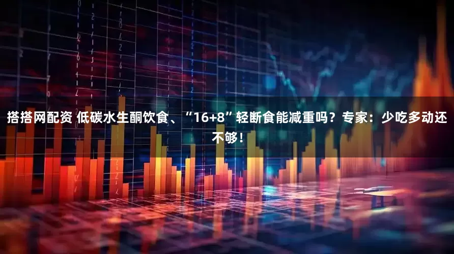 搭搭网配资 低碳水生酮饮食、“16+8”轻断食能减重吗？专家：少吃多动还不够！