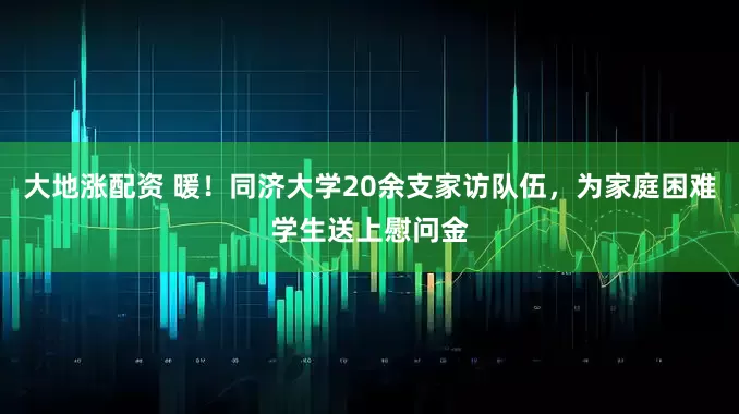 大地涨配资 暖！同济大学20余支家访队伍，为家庭困难学生送上慰问金